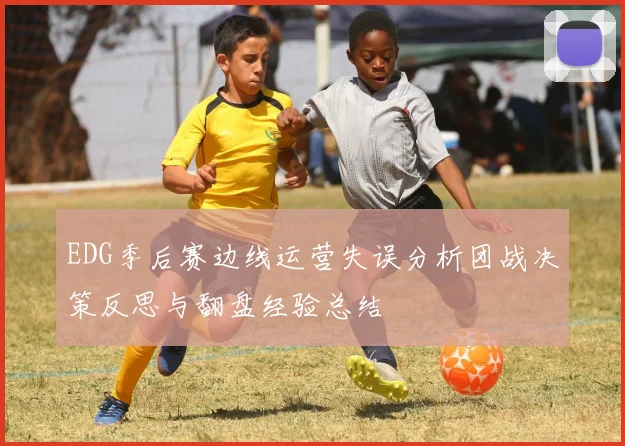 EDG季后赛边线运营失误分析团战决策反思与翻盘经验总结