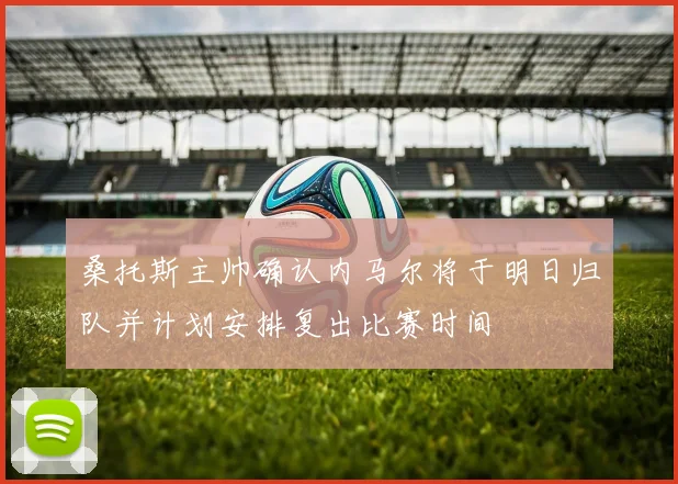 桑托斯主帅确认内马尔将于明日归队并计划安排复出比赛时间
