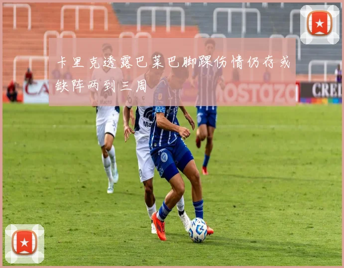 卡里克透露巴莱巴脚踝伤情仍存或缺阵两到三周